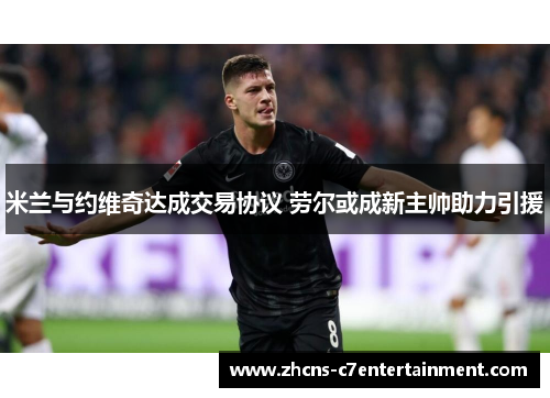 米兰与约维奇达成交易协议 劳尔或成新主帅助力引援