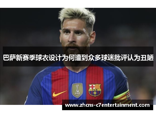 巴萨新赛季球衣设计为何遭到众多球迷批评认为丑陋