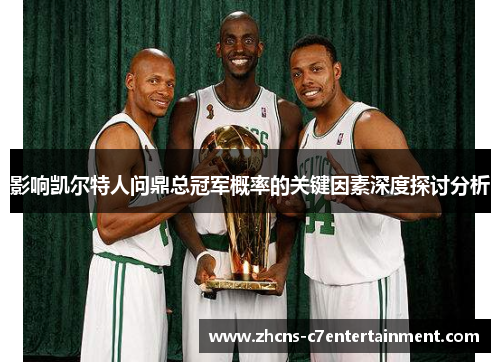 影响凯尔特人问鼎总冠军概率的关键因素深度探讨分析