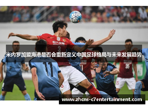 米内罗加盟海港是否会重新定义中国足球格局与未来发展趋势
