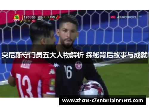 突尼斯守门员五大人物解析 探秘背后故事与成就