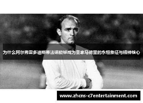 为什么阿尔弗雷多迪斯蒂法诺能够成为皇家马德里的永恒象征与精神核心