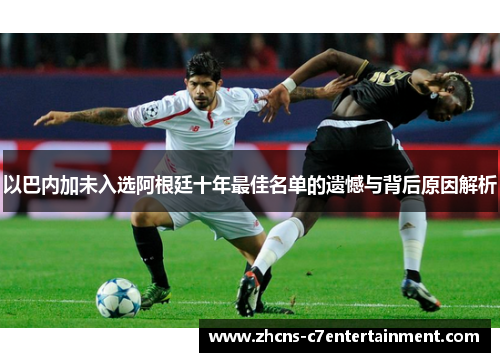 以巴内加未入选阿根廷十年最佳名单的遗憾与背后原因解析