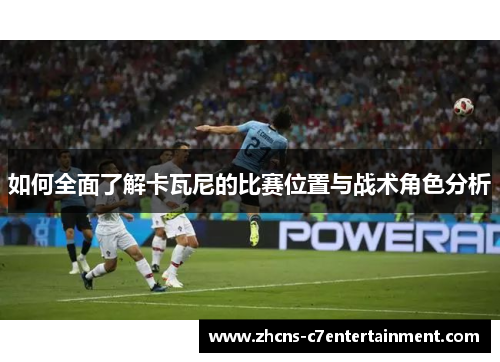 如何全面了解卡瓦尼的比赛位置与战术角色分析