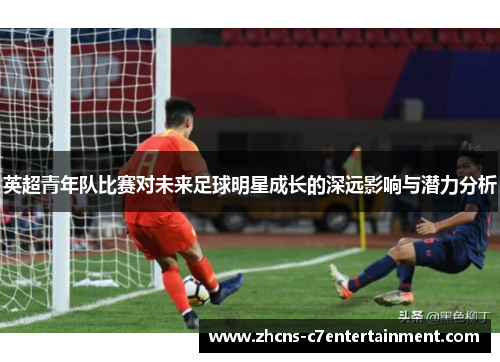 英超青年队比赛对未来足球明星成长的深远影响与潜力分析