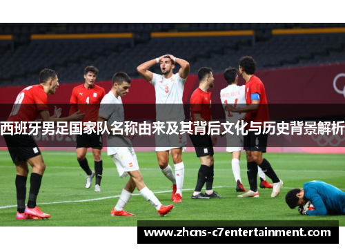 西班牙男足国家队名称由来及其背后文化与历史背景解析