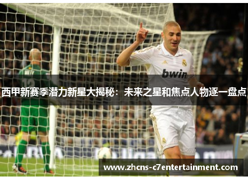 西甲新赛季潜力新星大揭秘：未来之星和焦点人物逐一盘点