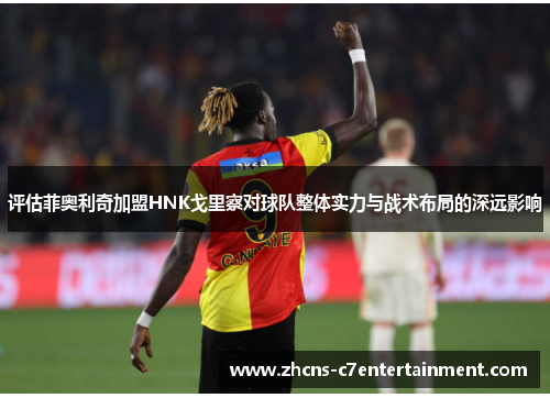 评估菲奥利奇加盟HNK戈里察对球队整体实力与战术布局的深远影响
