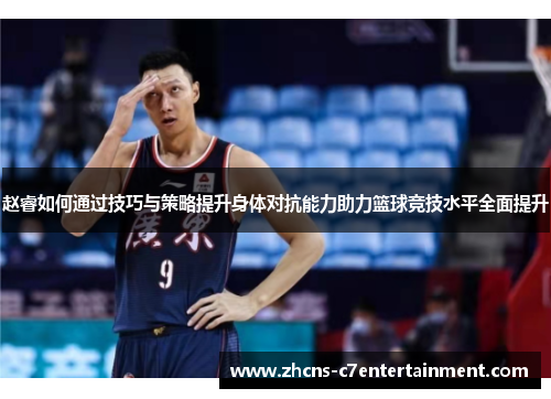 赵睿如何通过技巧与策略提升身体对抗能力助力篮球竞技水平全面提升