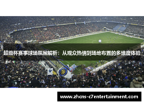 超级杯赛事球场氛围解析：从观众热情到场地布置的多维度体验
