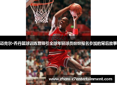 迈克尔·乔丹篮球训练营吸引全球年轻球员纷纷报名参加的背后故事
