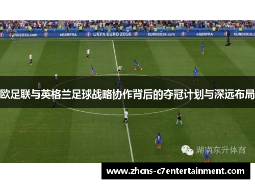 欧足联与英格兰足球战略协作背后的夺冠计划与深远布局