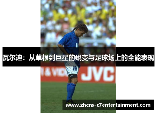 瓦尔迪：从草根到巨星的蜕变与足球场上的全能表现