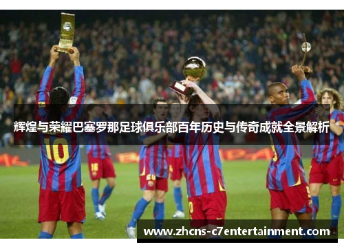 辉煌与荣耀巴塞罗那足球俱乐部百年历史与传奇成就全景解析 辉煌与荣耀巴塞罗那足球俱乐部百年历史与传奇成就全景解析