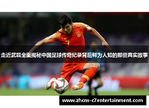 走近武磊全面揭秘中国足球传奇纪录背后鲜为人知的那些真实故事