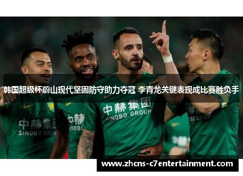 韩国超级杯蔚山现代坚固防守助力夺冠 李青龙关键表现成比赛胜负手 韩国超级杯蔚山现代坚固防守助力夺冠 李青龙关键表现成比赛胜负手