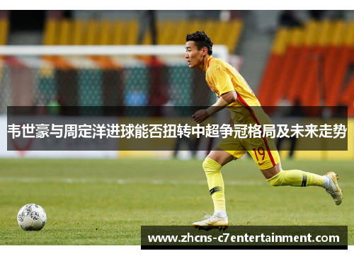 韦世豪与周定洋进球能否扭转中超争冠格局及未来走势 韦世豪与周定洋进球能否扭转中超争冠格局及未来走势