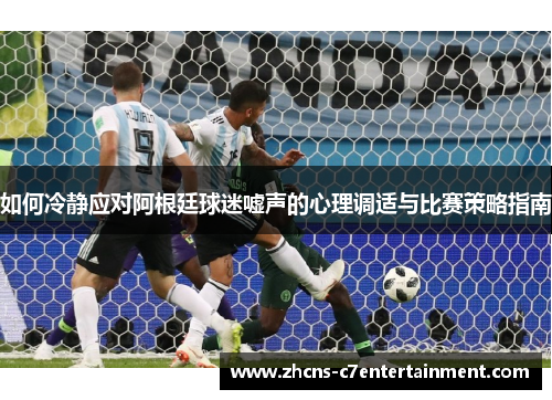 如何冷静应对阿根廷球迷嘘声的心理调适与比赛策略指南
