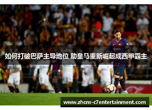 如何打破巴萨主导地位 助皇马重新崛起成西甲霸主