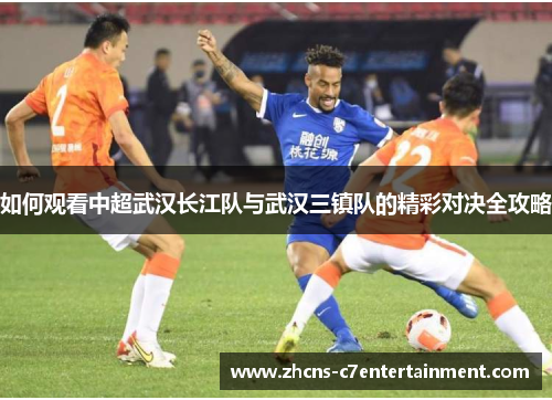 如何观看中超武汉长江队与武汉三镇队的精彩对决全攻略 如何观看中超武汉长江队与武汉三镇队的精彩对决全攻略