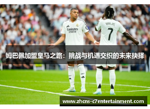 姆巴佩加盟皇马之路:挑战与机遇交织的未来抉择 姆巴佩加盟皇马之路:挑战与机遇交织的未来抉择