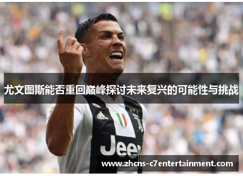 尤文图斯能否重回巅峰探讨未来复兴的可能性与挑战 尤文图斯能否重回巅峰探讨未来复兴的可能性与挑战
