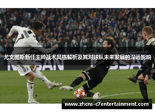 尤文图斯新任主帅战术风格解析及其对球队未来发展的深远影响