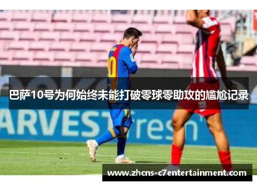 巴萨10号为何始终未能打破零球零助攻的尴尬记录 巴萨10号为何始终未能打破零球零助攻的尴尬记录