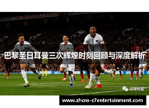 巴黎圣日耳曼三次辉煌时刻回顾与深度解析