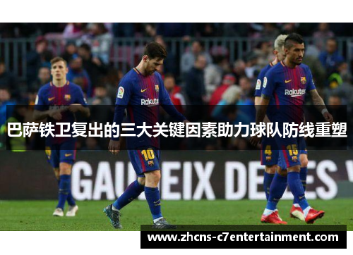 巴萨铁卫复出的三大关键因素助力球队防线重塑