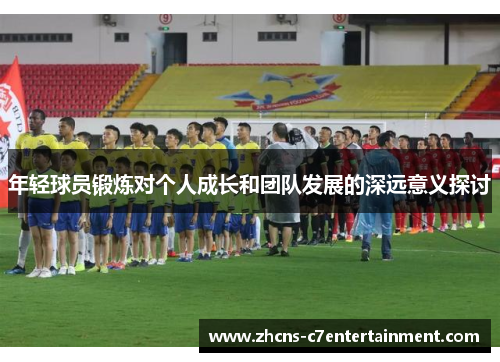 年轻球员锻炼对个人成长和团队发展的深远意义探讨