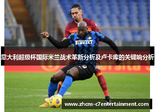 意大利超级杯国际米兰战术革新分析及卢卡库的关键响分析 意大利超级杯国际米兰战术革新分析及卢卡库的关键响分析