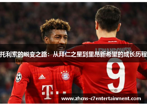 托利索的蜕变之路:从拜仁之星到里昂新希望的成长历程 托利索的蜕变之路:从拜仁之星到里昂新希望的成长历程