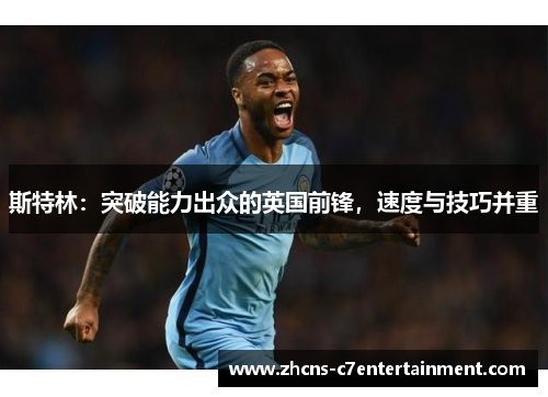 斯特林:突破能力出众的英国前锋,速度与技巧并重 斯特林:突破能力出众的英国前锋,速度与技巧并重