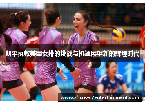 朗平执教美国女排的挑战与机遇展望新的辉煌时代