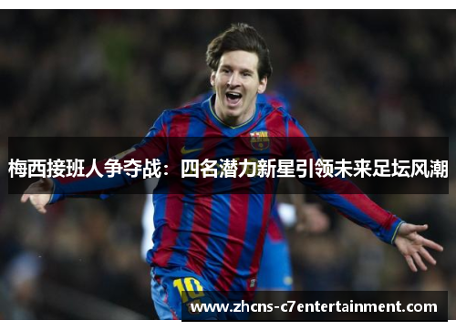 梅西接班人争夺战：四名潜力新星引领未来足坛风潮