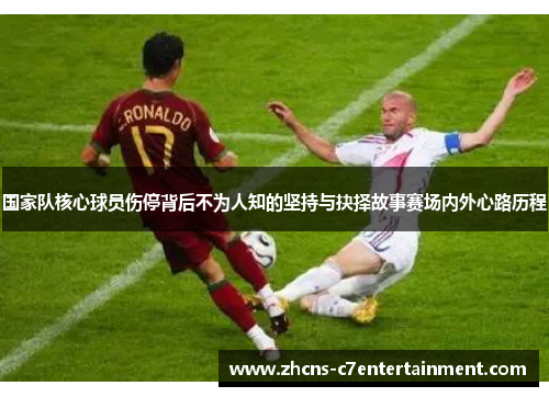 国家队核心球员伤停背后不为人知的坚持与抉择故事赛场内外心路历程