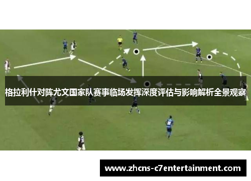 格拉利什对阵尤文国家队赛事临场发挥深度评估与影响解析全景观察