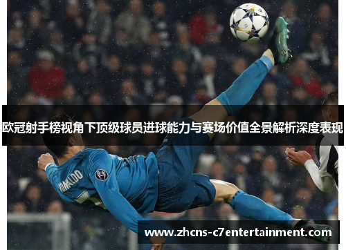欧冠射手榜视角下顶级球员进球能力与赛场价值全景解析深度表现