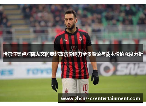 恰尔汗奥卢对阵尤文的英超攻防影响力全景解读与战术价值深度分析