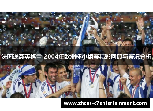 法国逆袭英格兰 2004年欧洲杯小组赛精彩回顾与赛况分析 法国逆袭英格兰 2004年欧洲杯小组赛精彩回顾与赛况分析