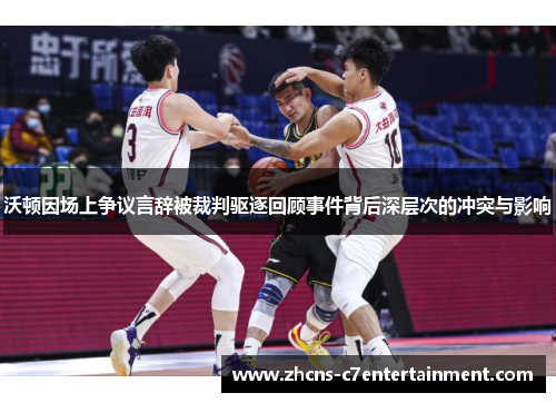 沃顿因场上争议言辞被裁判驱逐回顾事件背后深层次的冲突与影响 沃顿因场上争议言辞被裁判驱逐回顾事件背后深层次的冲突与影响