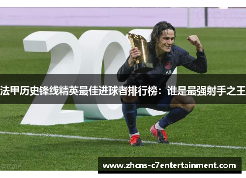 法甲历史锋线精英最佳进球者排行榜：谁是最强射手之王