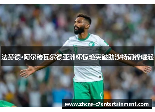 法赫德·阿尔穆瓦尔德亚洲杯惊艳突破助沙特前锋崛起