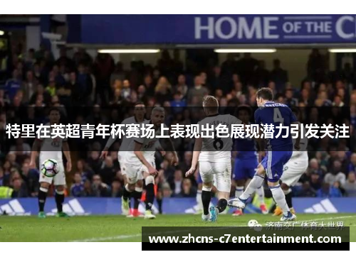 特里在英超青年杯赛场上表现出色展现潜力引发关注