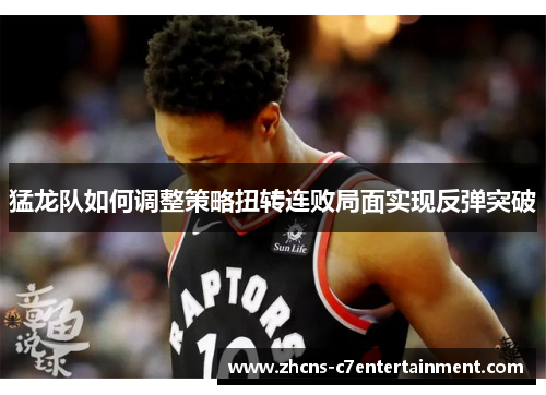 猛龙队如何调整策略扭转连败局面实现反弹突破