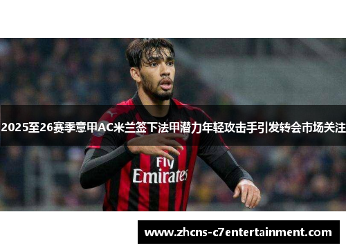 2025至26赛季意甲AC米兰签下法甲潜力年轻攻击手引发转会市场关注 2025至26赛季意甲AC米兰签下法甲潜力年轻攻击手引发转会市场关注