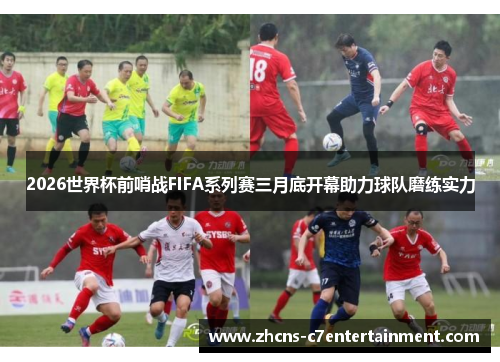 2026世界杯前哨战FIFA系列赛三月底开幕助力球队磨练实力