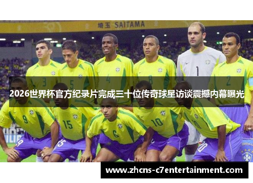 2026世界杯官方纪录片完成三十位传奇球星访谈震撼内幕曝光