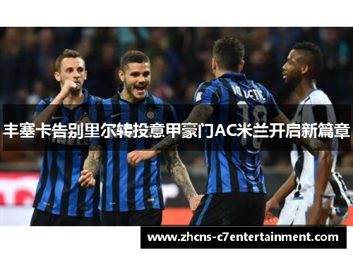 丰塞卡告别里尔转投意甲豪门AC米兰开启新篇章 丰塞卡告别里尔转投意甲豪门AC米兰开启新篇章